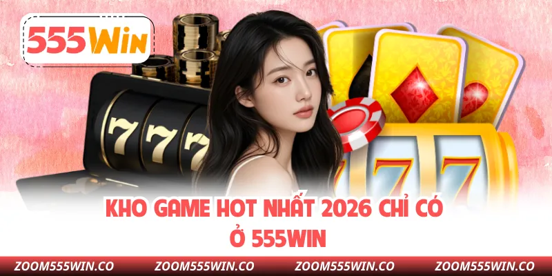 Kho game hot nhất 2026 chỉ có ở 555WIN